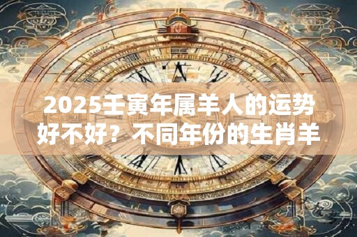 2025壬寅年属羊人的运势好不好？不同年份的生肖羊
