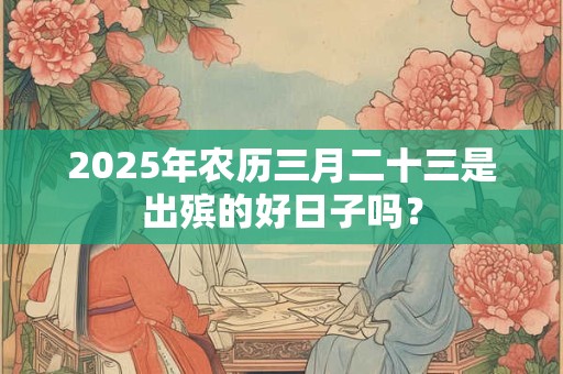 2025年农历三月二十三是出殡的好日子吗？