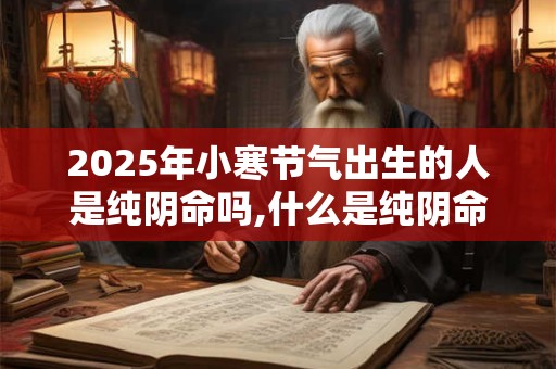 2025年小寒节气出生的人是纯阴命吗,什么是纯阴命格？