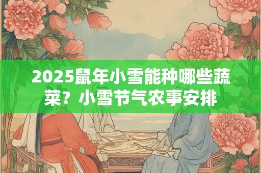 2025鼠年小雪能种哪些蔬菜？小雪节气农事安排
