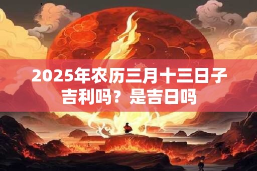 2025年农历三月十三日子吉利吗？是吉日吗