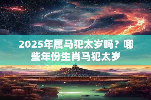2025年属马犯太岁吗？哪些年份生肖马犯太岁