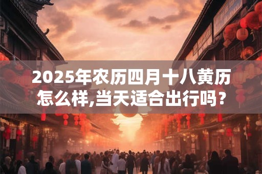 2025年农历四月十八黄历怎么样,当天适合出行吗？