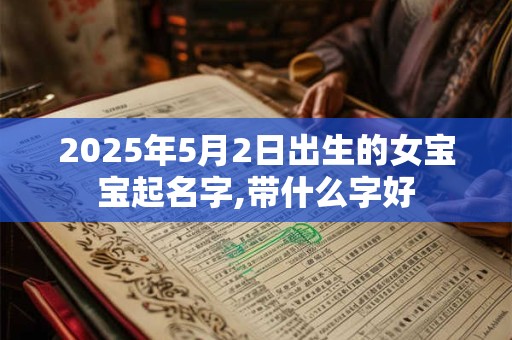 2025年5月2日出生的女宝宝起名字,带什么字好