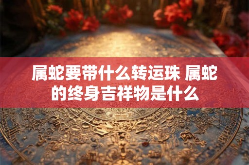 属蛇要带什么转运珠 属蛇的终身吉祥物是什么
