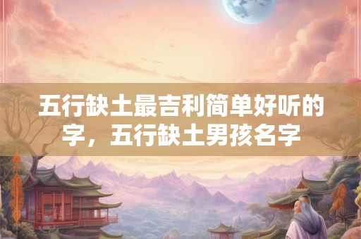 五行缺土最吉利简单好听的字，五行缺土男孩名字