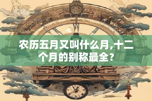 详细阅读:农历五月又叫什么月,十二个月的别称最全? 农历五月又叫什么月,十二个月的别称最全?