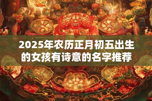 2025年农历正月初五出生的女孩有诗意的名字推荐