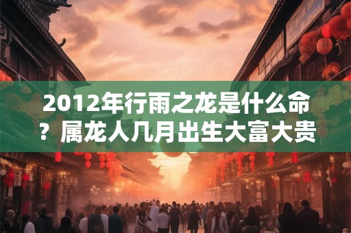 2012年行雨之龙是什么命？属龙人几月出生大富大贵？