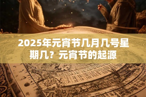 2025年元宵节几月几号星期几？元宵节的起源
