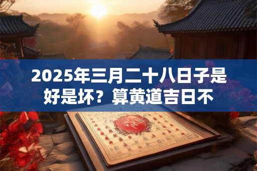 2025年三月二十八日子是好是坏？算黄道吉日不