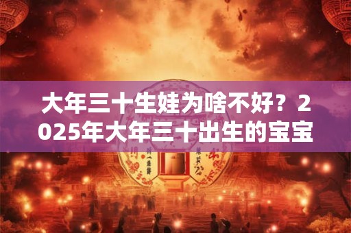 大年三十生娃为啥不好？2025年大年三十出生的宝宝五行分析