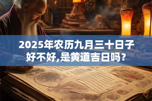 2025年农历九月三十日子好不好,是黄道吉日吗？
