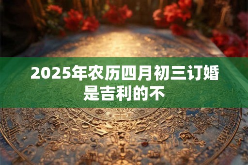 2025年农历四月初三订婚是吉利的不