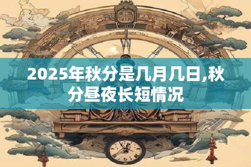 详细阅读:2025年秋分是几月几日,秋分昼夜长短情况 2025年秋分是几月几日,秋分昼夜长短情况