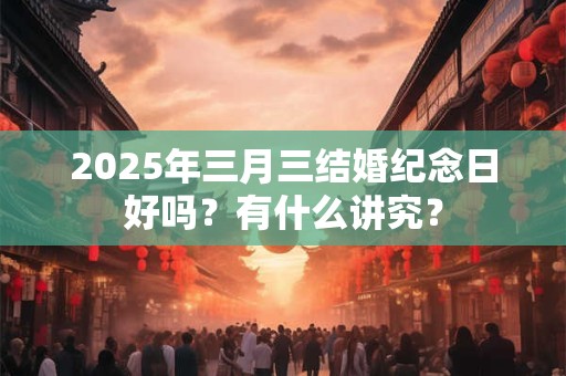 2025年三月三结婚纪念日好吗？有什么讲究？