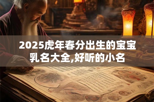 详细阅读:2025虎年春分出生的宝宝乳名大全,好听的小名 2025虎年春分出生的宝宝乳名大全,好听的小名