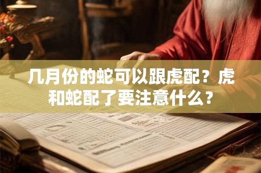 几月份的蛇可以跟虎配？虎和蛇配了要注意什么？