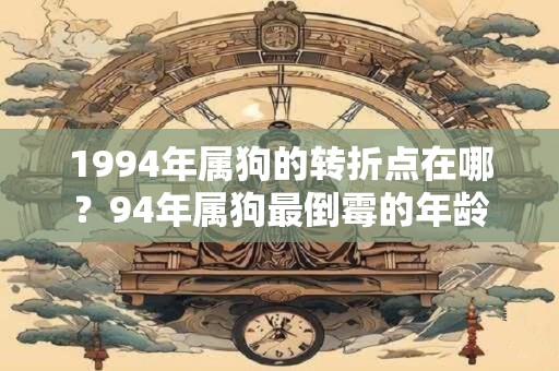 1994年属狗的转折点在哪？94年属狗最倒霉的年龄