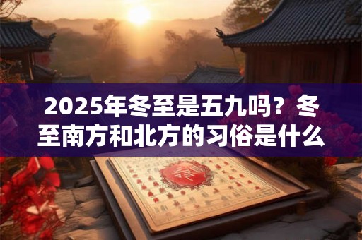 2025年冬至是五九吗？冬至南方和北方的习俗是什么？