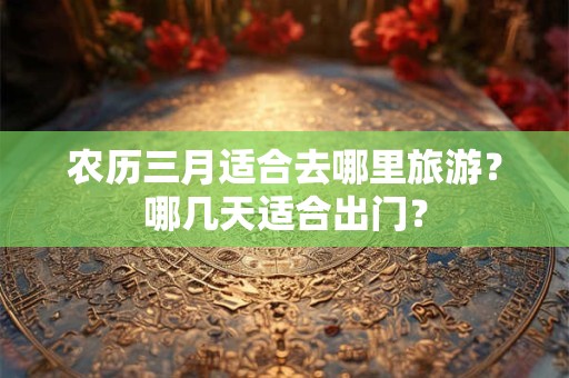 农历三月适合去哪里旅游？哪几天适合出门？