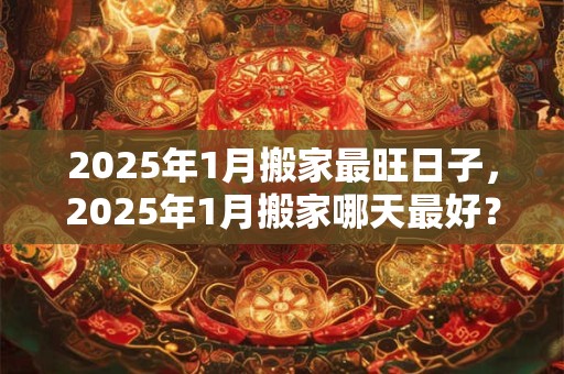2025年1月搬家最旺日子，2025年1月搬家哪天最好？