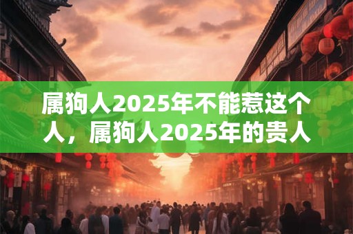 属狗人2025年不能惹这个人，属狗人2025年的贵人是谁？