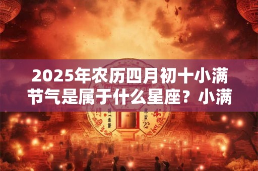2025年农历四月初十小满节气是属于什么星座？小满有什么习俗？