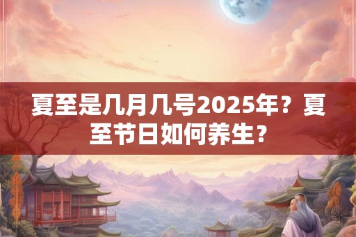 夏至是几月几号2025年？夏至节日如何养生？
