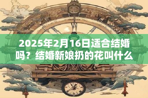 2025年2月16日适合结婚吗？结婚新娘扔的花叫什么？