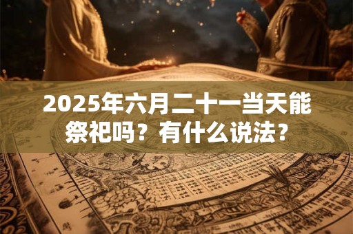 2025年六月二十一当天能祭祀吗？有什么说法？