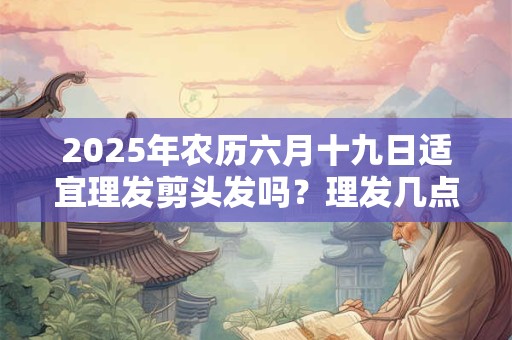 2025年农历六月十九日适宜理发剪头发吗？理发几点吉利