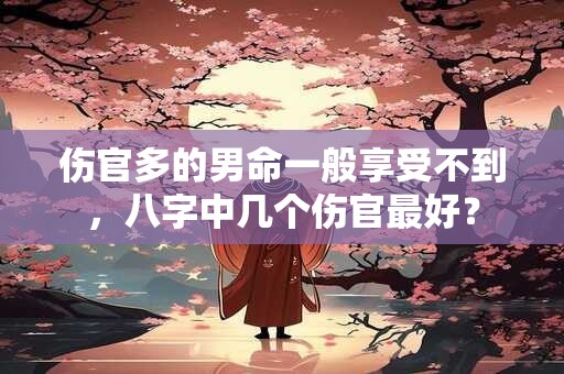 伤官多的男命一般享受不到，八字中几个伤官最好？
