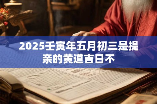 2025壬寅年五月初三是提亲的黄道吉日不