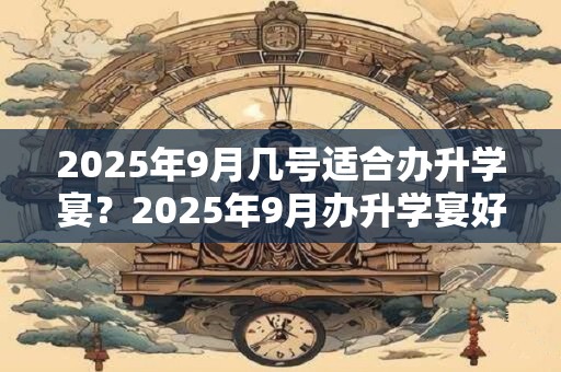 2025年9月几号适合办升学宴？2025年9月办升学宴好日子查询