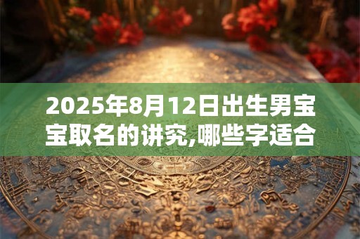 2025年8月12日出生男宝宝取名的讲究,哪些字适合取名