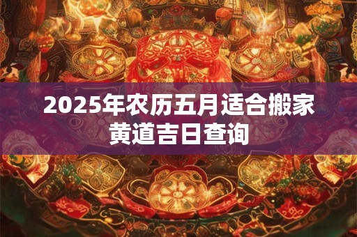 2025年农历五月适合搬家黄道吉日查询