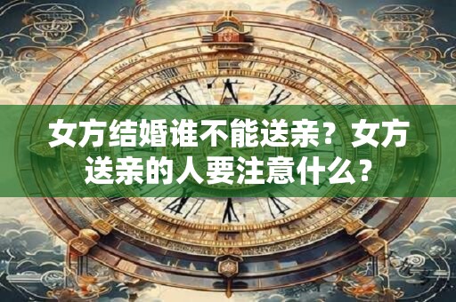 女方结婚谁不能送亲？女方送亲的人要注意什么？