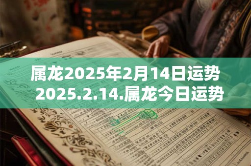 属龙2025年2月14日运势  2025.2.14.属龙今日运势