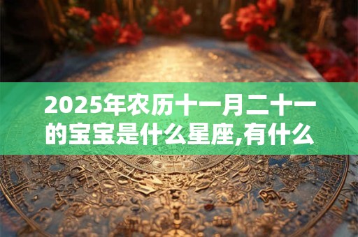 2025年农历十一月二十一的宝宝是什么星座,有什么缺点？
