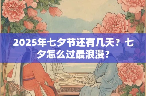2025年七夕节还有几天？七夕怎么过最浪漫？