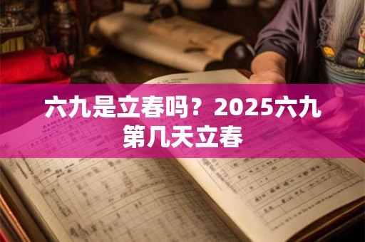六九是立春吗？2025六九第几天立春