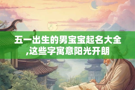 五一出生的男宝宝起名大全,这些字寓意阳光开朗