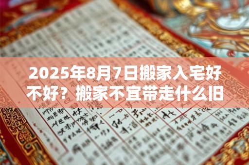 2025年8月7日搬家入宅好不好？搬家不宜带走什么旧东西？