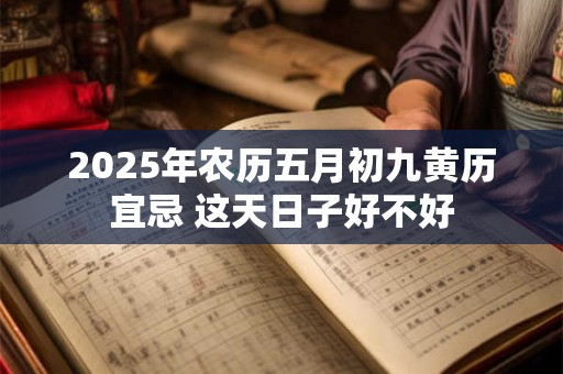 2025年农历五月初九黄历宜忌 这天日子好不好