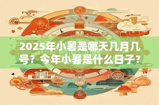 2025年小暑是哪天几月几号？今年小暑是什么日子？
