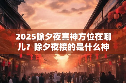2025除夕夜喜神方位在哪儿？除夕夜接的是什么神
