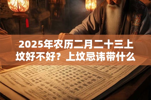 2025年农历二月二十三上坟好不好？上坟忌讳带什么肉食？