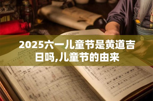 2025六一儿童节是黄道吉日吗,儿童节的由来
