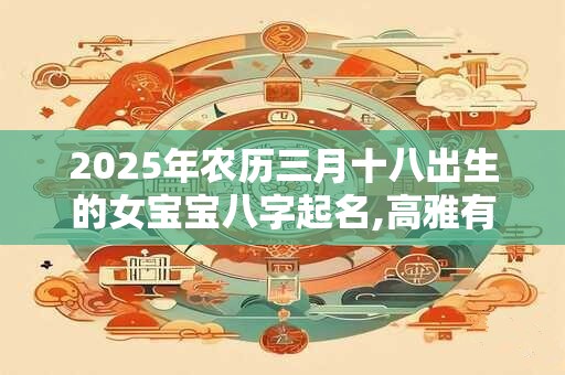 2025年农历三月十八出生的女宝宝八字起名,高雅有气质的孩名字
